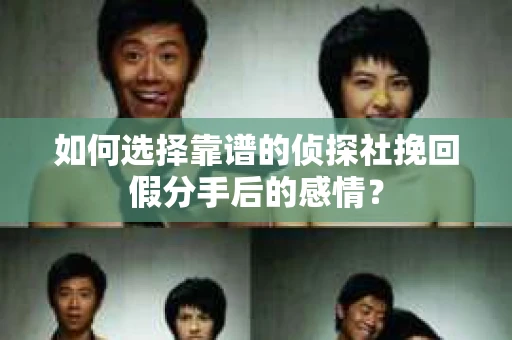如何选择靠谱的侦探社挽回假分手后的感情？
