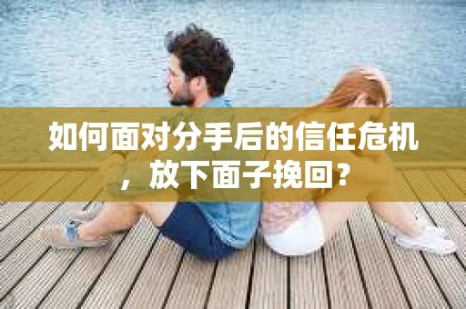 如何面对分手后的信任危机，放下面子挽回？