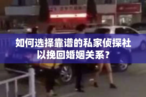 如何选择靠谱的私家侦探社以挽回婚姻关系？
