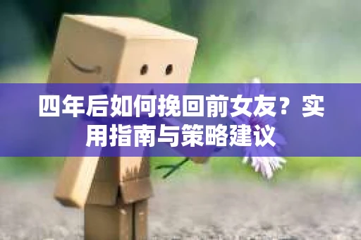 四年后如何挽回前女友？实用指南与策略建议