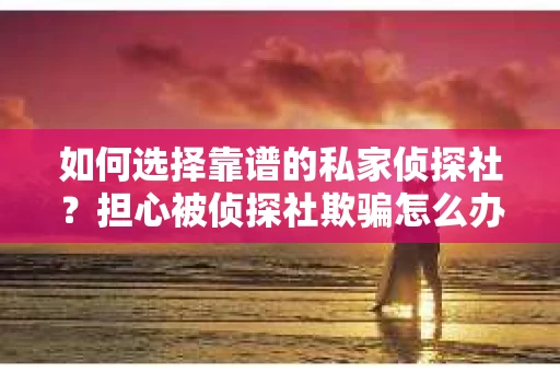 如何选择靠谱的私家侦探社？担心被侦探社欺骗怎么办？