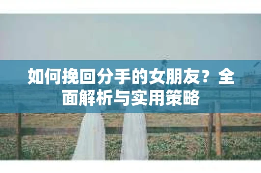 如何挽回分手的女朋友？全面解析与实用策略