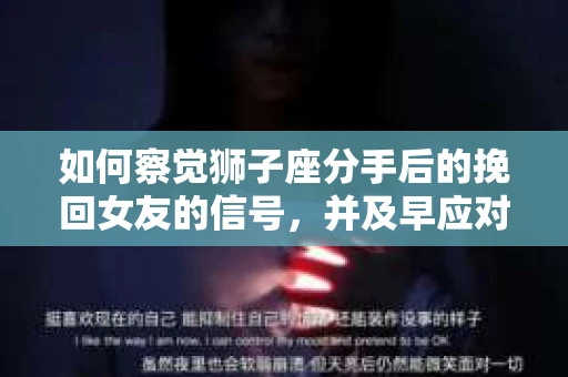 如何察觉狮子座分手后的挽回女友的信号，并及早应对婚姻的早期危机？