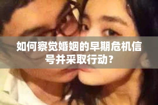 如何察觉婚姻的早期危机信号并采取行动？