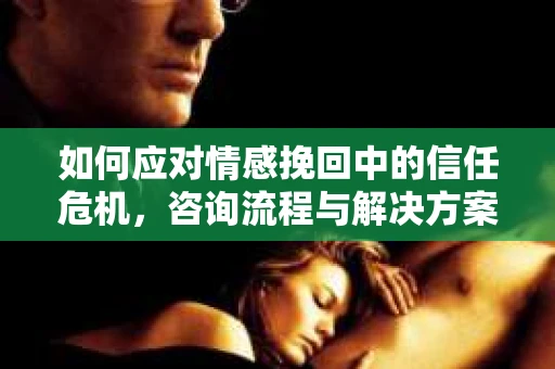 如何应对情感挽回中的信任危机，咨询流程与解决方案