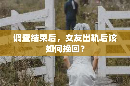 调查结束后，女友出轨后该如何挽回？