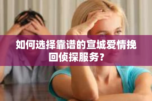 如何选择靠谱的宣城爱情挽回侦探服务？