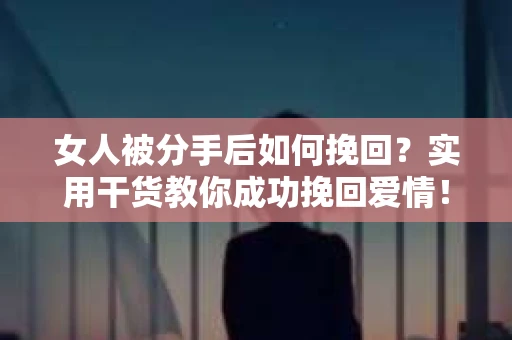 女人被分手后如何挽回？实用干货教你成功挽回爱情！