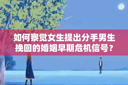 如何察觉女生提出分手男生挽回的婚姻早期危机信号？