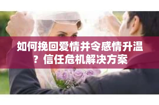 如何挽回爱情并令感情升温？信任危机解决方案