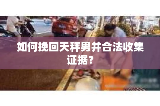 如何挽回天秤男并合法收集证据？