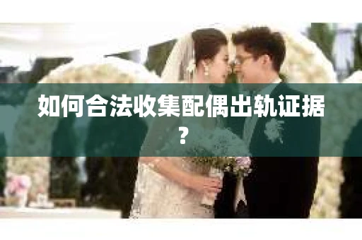 如何合法收集配偶出轨证据？