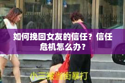 如何挽回女友的信任？信任危机怎么办？