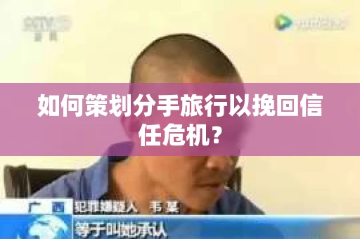 如何策划分手旅行以挽回信任危机？