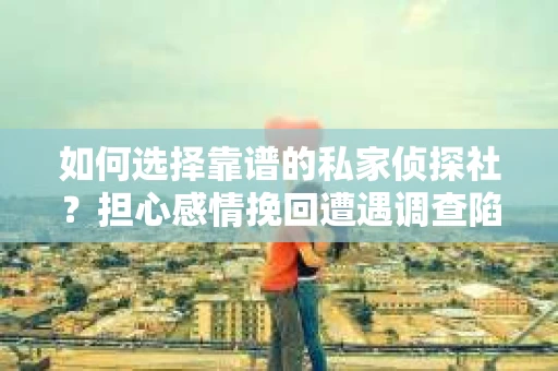 如何选择靠谱的私家侦探社？担心感情挽回遭遇调查陷阱怎么办？