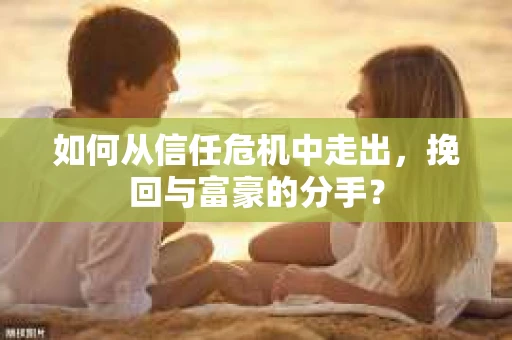 如何从信任危机中走出，挽回与富豪的分手？