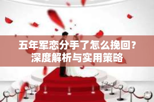 五年军恋分手了怎么挽回？深度解析与实用策略