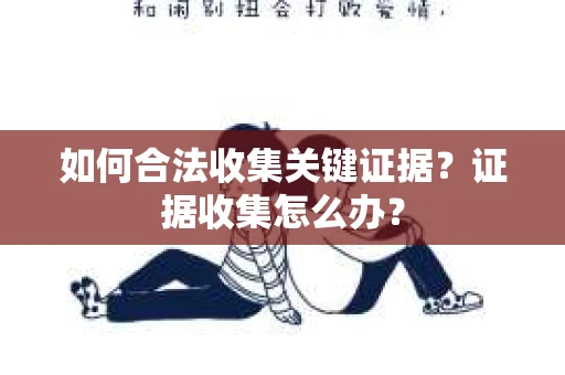 如何合法收集关键证据？证据收集怎么办？