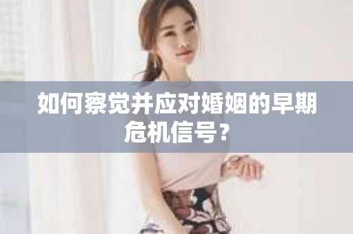 如何察觉并应对婚姻的早期危机信号？