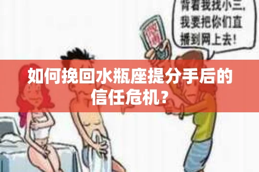 如何挽回水瓶座提分手后的信任危机？