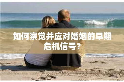 如何察觉并应对婚姻的早期危机信号？