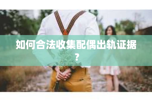 如何合法收集配偶出轨证据？