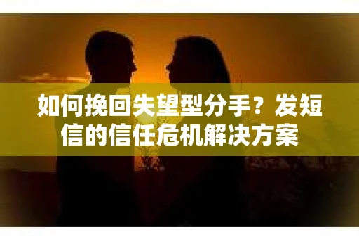 如何挽回失望型分手？发短信的信任危机解决方案