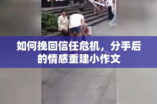 如何挽回信任危机，分手后的情感重建小作文