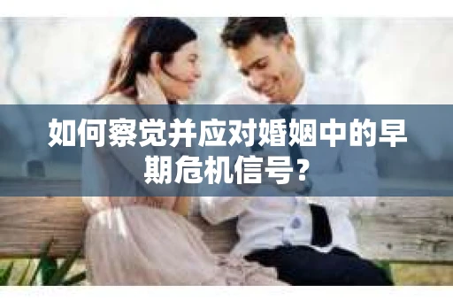 如何察觉并应对婚姻中的早期危机信号？