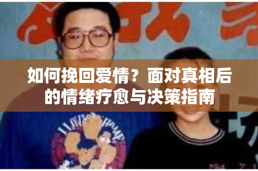 如何挽回爱情？面对真相后的情绪疗愈与决策指南