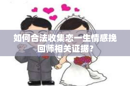 如何合法收集恋一生情感挽回师相关证据？