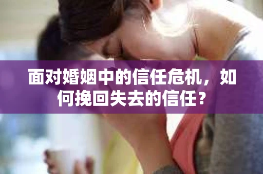 面对婚姻中的信任危机，如何挽回失去的信任？