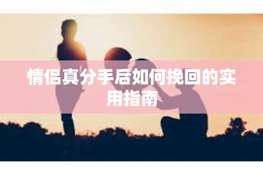 情侣真分手后如何挽回的实用指南