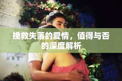 挽救失落的爱情，值得与否的深度解析