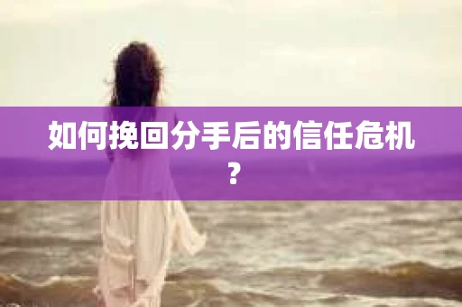 如何挽回分手后的信任危机？