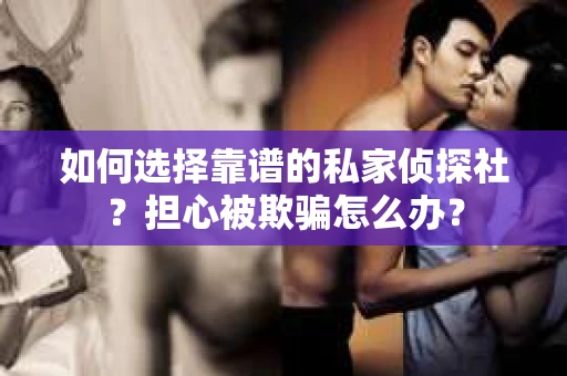 如何选择靠谱的私家侦探社？担心被欺骗怎么办？