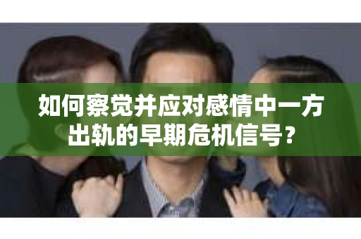 如何察觉并应对感情中一方出轨的早期危机信号？