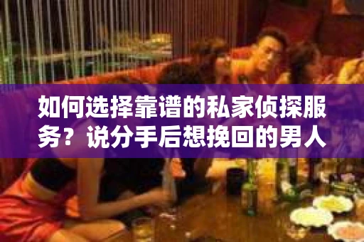 如何选择靠谱的私家侦探服务？说分手后想挽回的男人调查真相怎么办？