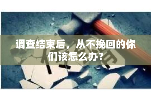 调查结束后，从不挽回的你们该怎么办？