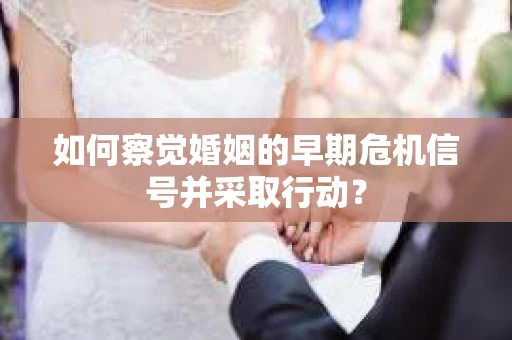 如何察觉婚姻的早期危机信号并采取行动？