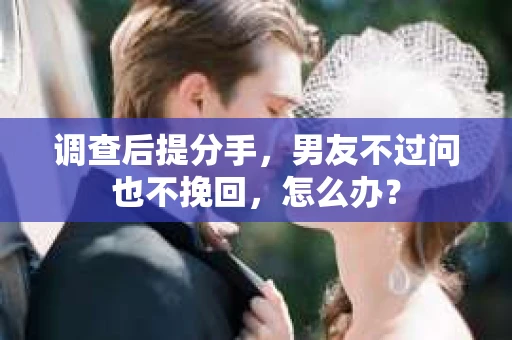 调查后提分手，男友不过问也不挽回，怎么办？