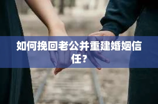 如何挽回老公并重建婚姻信任？