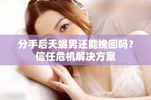 分手后天蝎男还能挽回吗？信任危机解决方案