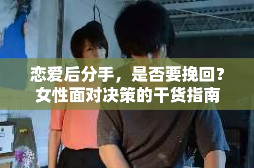 恋爱后分手，是否要挽回？女性面对决策的干货指南