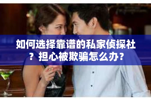 如何选择靠谱的私家侦探社？担心被欺骗怎么办？