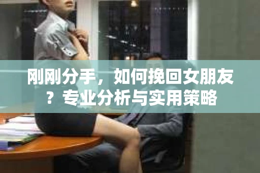 刚刚分手，如何挽回女朋友？专业分析与实用策略