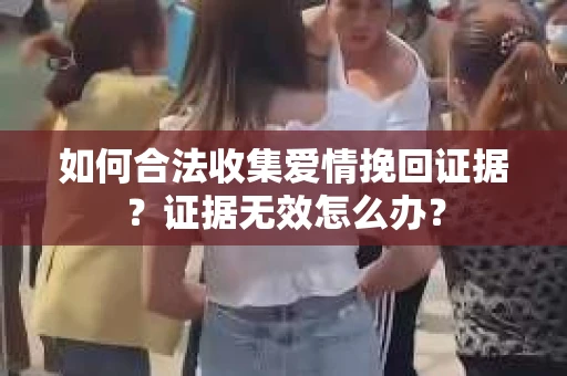 如何合法收集爱情挽回证据？证据无效怎么办？