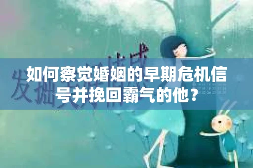 如何察觉婚姻的早期危机信号并挽回霸气的他？