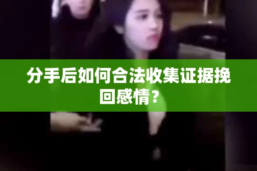 分手后如何合法收集证据挽回感情？