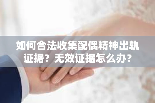 如何合法收集配偶精神出轨证据？无效证据怎么办？